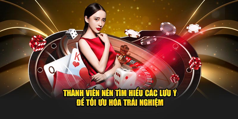 Thành viên nên tìm hiểu các lưu ý để tối ưu hóa trải nghiệm